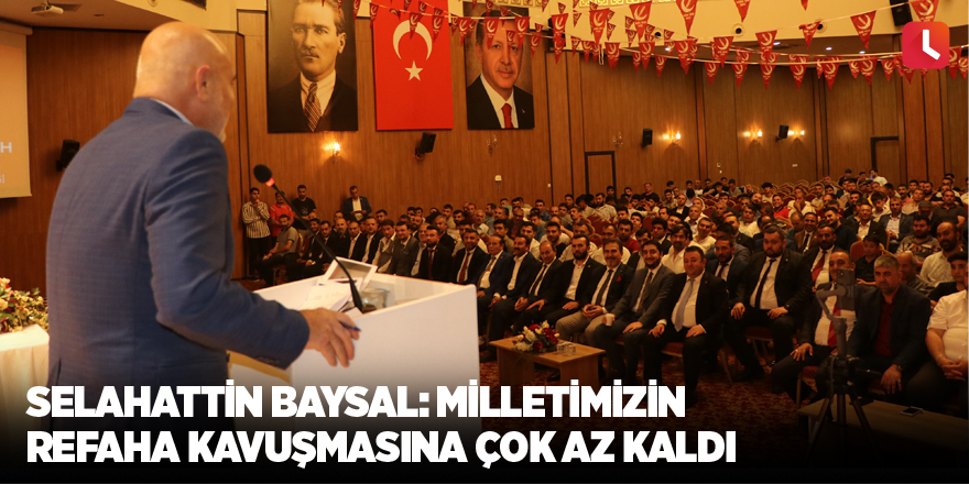 Selahattin Baysal: Milletimizin refaha kavuşmasına çok az kaldı