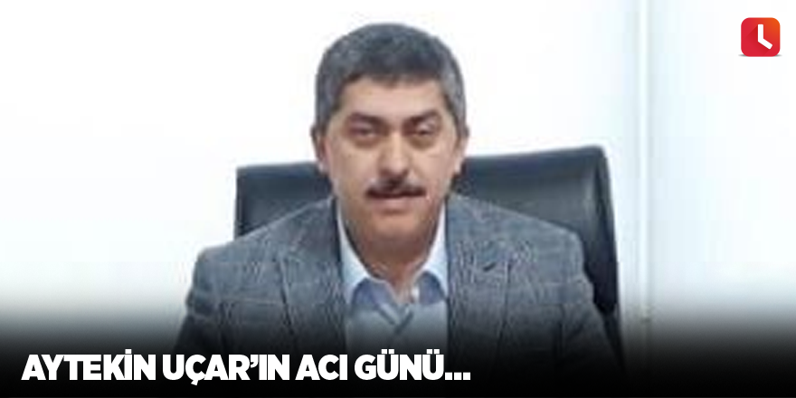 Aytekin Uçar’ın acı günü…