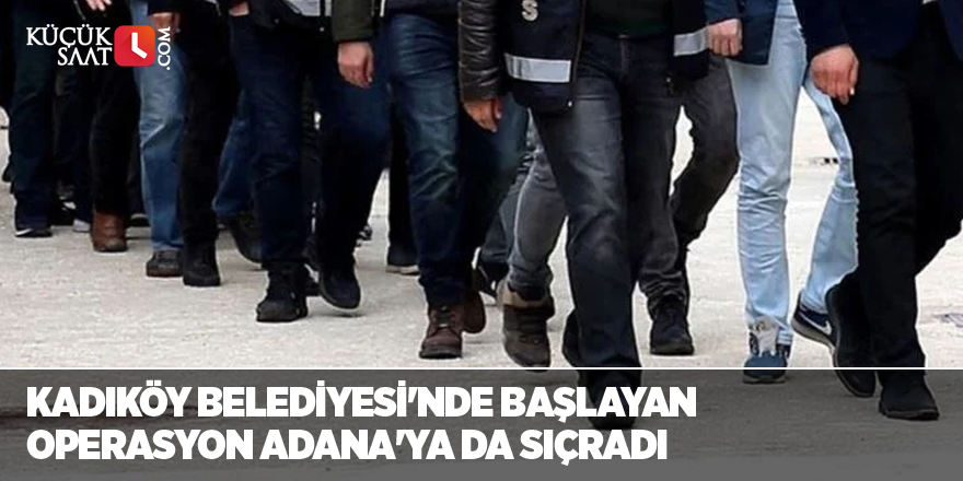Kadıköy Belediyesi'nde başlayan operasyon Adana'ya da sıçradı