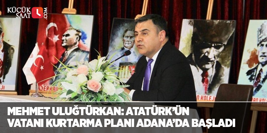 Mehmet Uluğtürkan: “Atatürk’ün vatanı kurtarma planı Adana’da başladı”