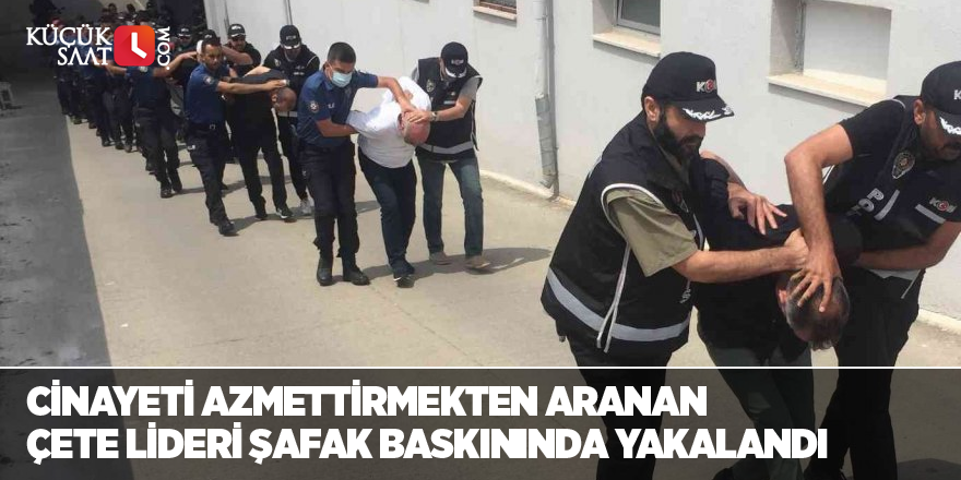 Cinayeti azmettirmekten aranan çete lideri şafak baskınında yakalandı