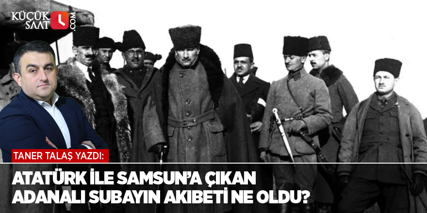 Atatürk ile Samsun’a çıkan Adanalı subayın akıbeti ne oldu?