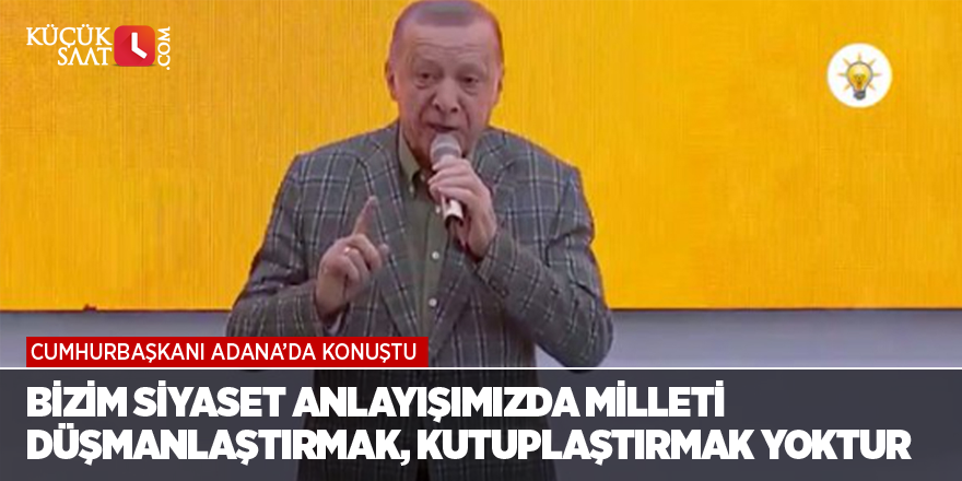 "Bizim siyaset anlayışımızda milleti düşmanlaştırmak, kutuplaştırmak yoktur"