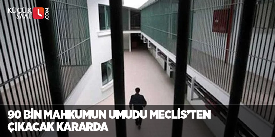 90 bin mahkumun umudu Meclis’ten çıkacak kararda