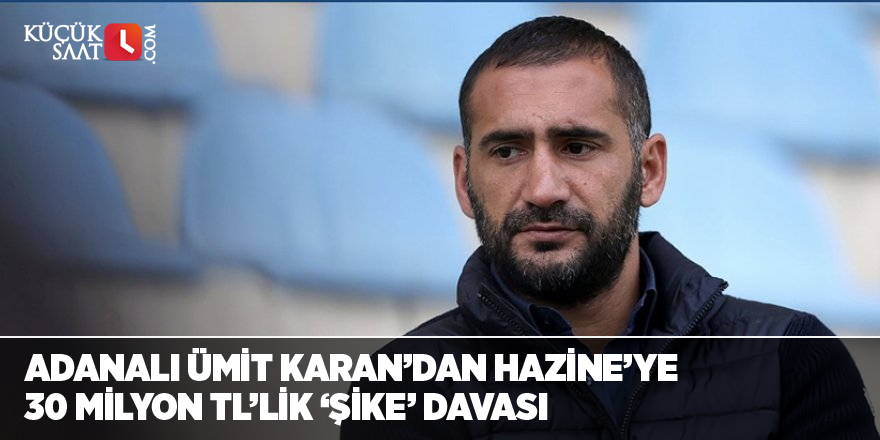 Adanalı Ümit Karan’dan Hazine'ye 30 milyon TL’lik ‘şike’ davası