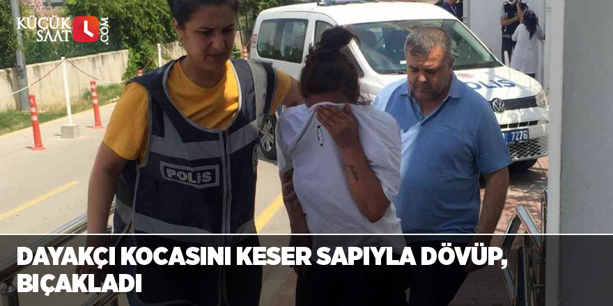 Dayakçı kocasını keser sapıyla dövüp, bıçakladı