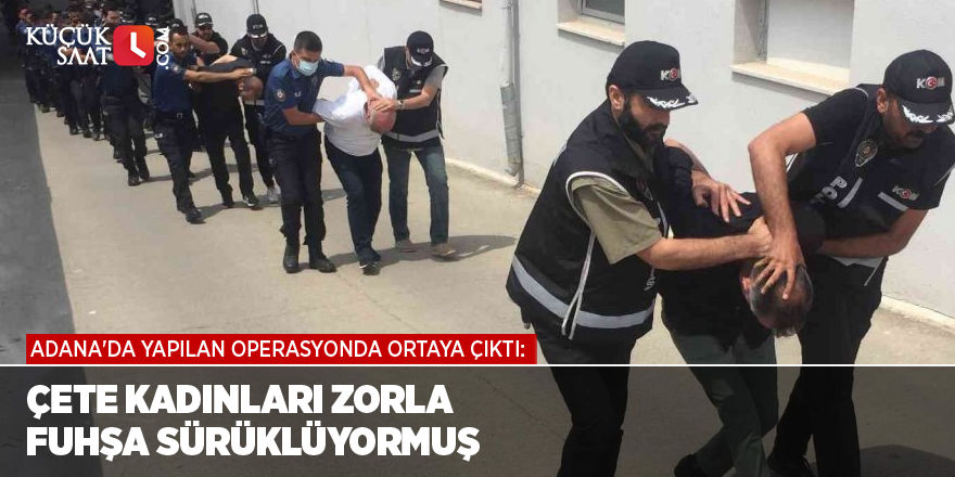 Adana'da yapılan operasyonda ortaya çıktı: Çete kadınları zorla fuhşa sürüklüyormuş