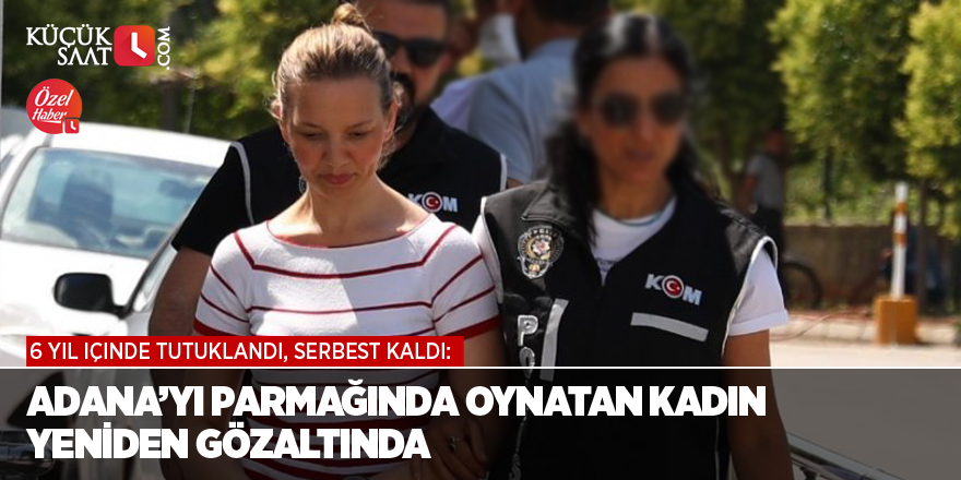 6 yıl içinde tutuklandı, serbest kaldı: Adana’yı parmağında oynatan kadın yeniden gözaltında