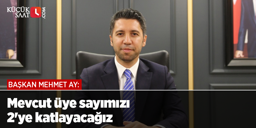Başkan Mehmet Ay: Mevcut üye sayımızı 2'ye katlayacağız