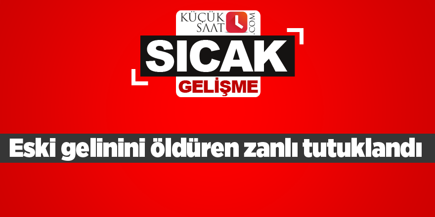 Eski gelinini öldüren zanlı tutuklandı