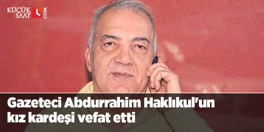 Gazeteci Abdurrahim Haklıkul'un kız kardeşi vefat etti