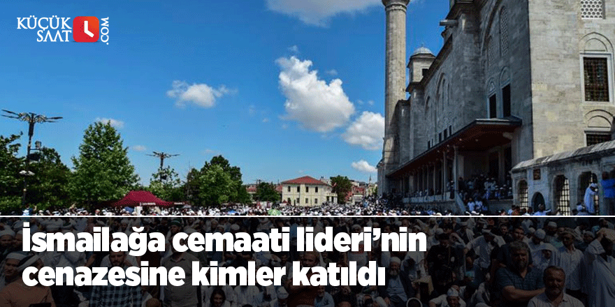 İsmailağa cemaati lideri Mahmut Ustaosmanoğlu’nun cenazesine hangi isimler katıldı?