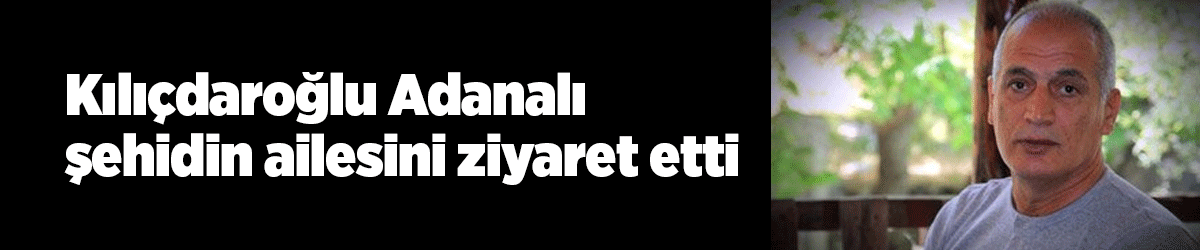Kılıçdaroğlu Adanalı şehidin ailesini ziyaret etti