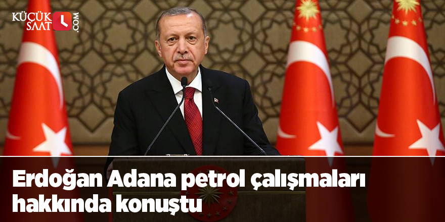 Erdoğan Adana petrol çalışmaları hakkında konuştu