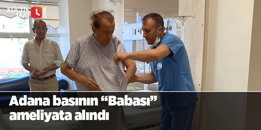 Adana basının “Babası” ameliyata alındı
