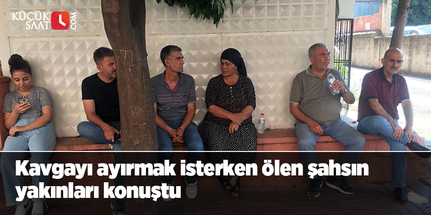 Kavgayı ayırmak isterken ölen şahsın yakınları konuştu