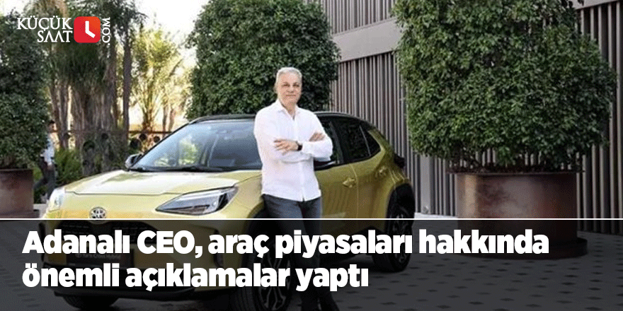 Adanalı CEO, araç piyasaları hakkında önemli açıklamalar yaptı