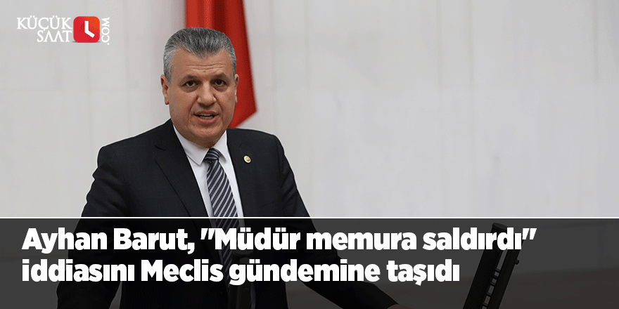 Ayhan Barut, "Müdür memura saldırdı" iddiasını Meclis gündemine taşıdı