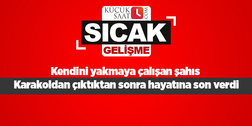 Kendini yakmaya çalışan şahıs karakoldan çıktıktan sonra hayatına son verdi