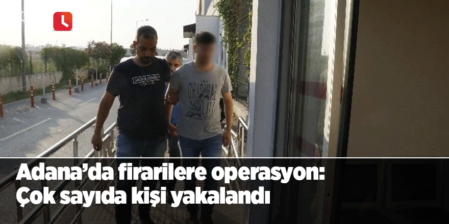 Adana’da firarilere operasyon: Çok sayıda kişi yakalandı
