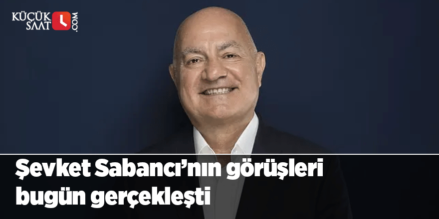 Şevket Sabancı’nın görüşleri bugün gerçekleşti