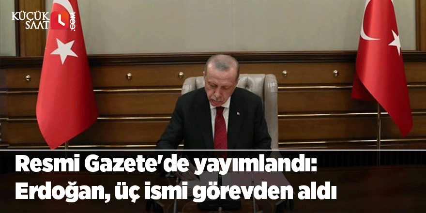 Resmi Gazete'de yayımlandı: Erdoğan, üç ismi görevden aldı
