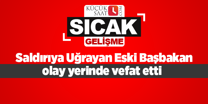 Saldırıya Uğrayan Eski Başbakan hastanede vefat etti