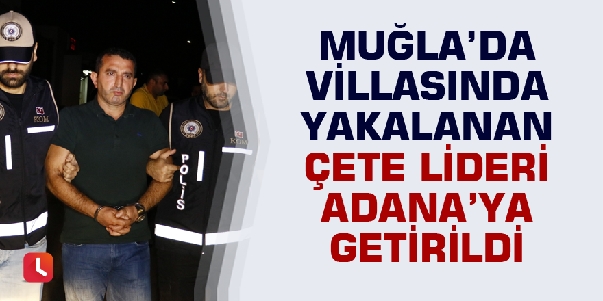 Muğla'da villasında yakalanan çete lideri Adana'ya getirildi