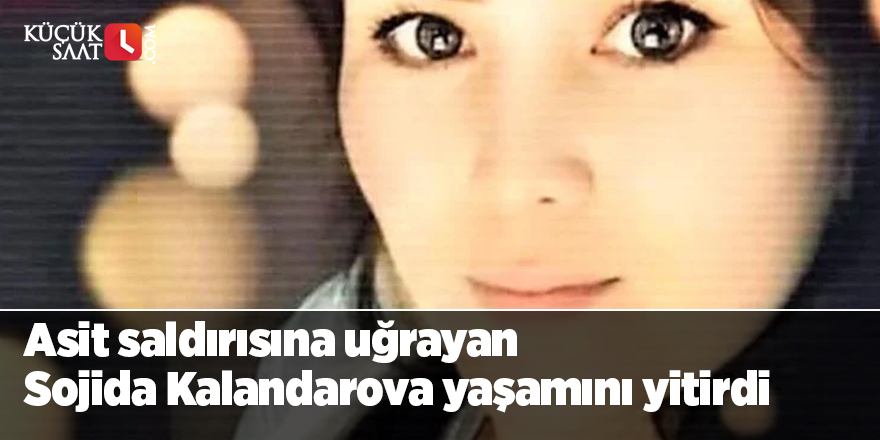 Asit saldırısına uğrayan Sojida Kalandarova yaşamını yitirdi