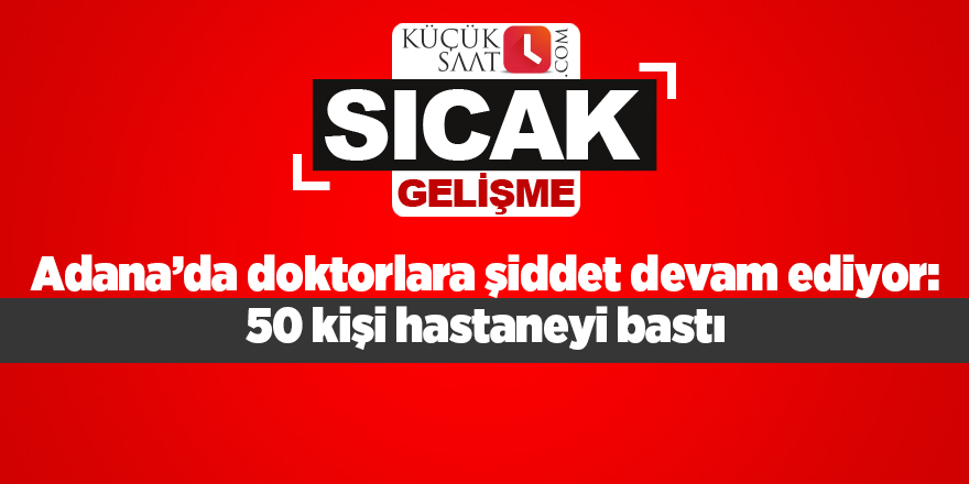 Adana’da doktorlara şiddet devam ediyor: 50 kişi hastaneyi bastı