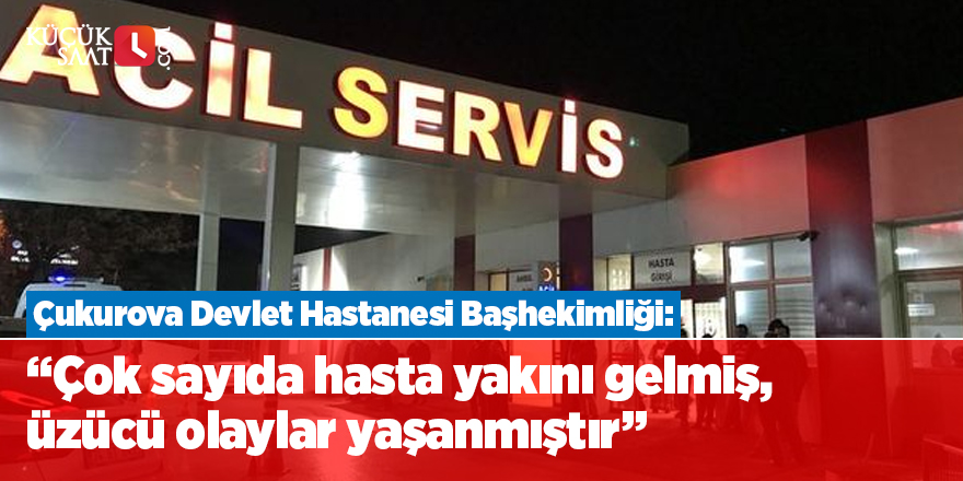 Çukurova Devlet Hastanesi Başhekimliği: “Çok sayıda hasta yakını gelmiş, üzücü olaylar yaşanmıştır."