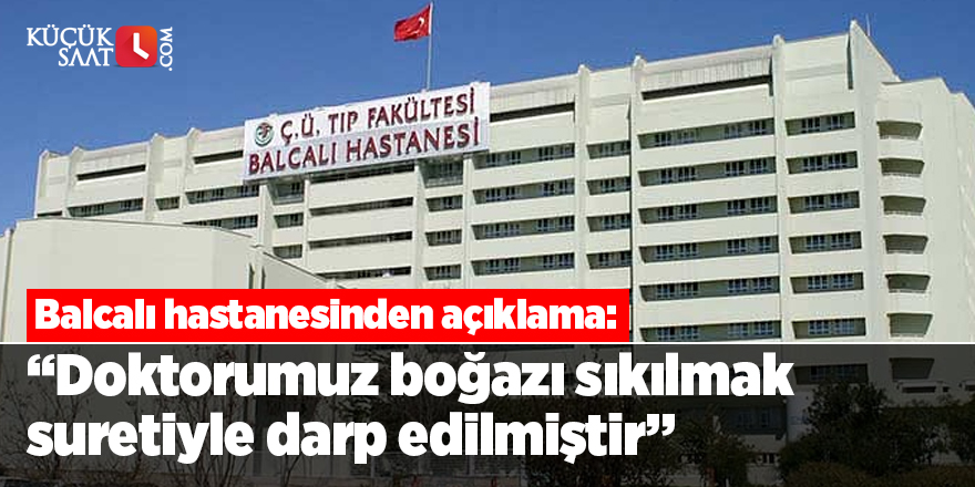 Ç.Ü Balcalı hastanesinden açıklama: Doktorumuz boğazı sıkılmak suretiyle darp edilmiştir