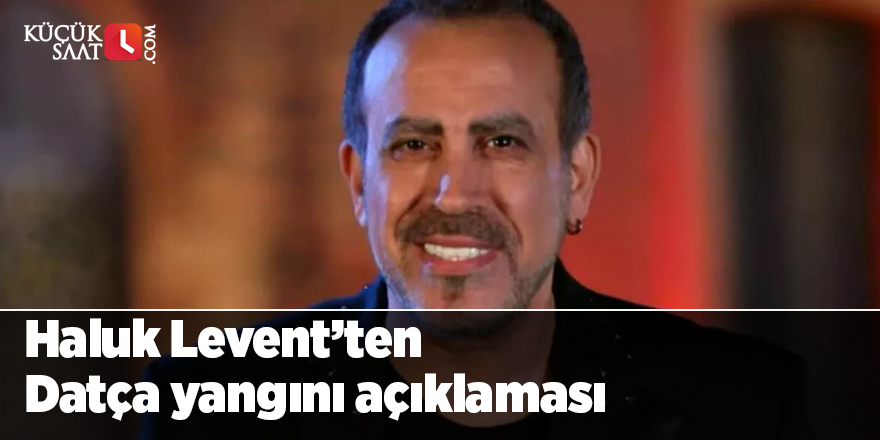 Haluk Levent’ten Datça yangını açıklaması