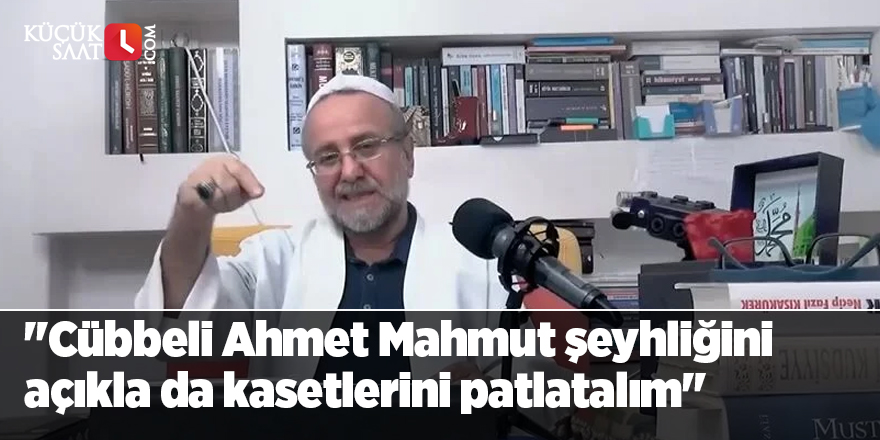 "Cübbeli Ahmet Mahmut şeyhliğini açıkla da kasetlerini patlatalım"