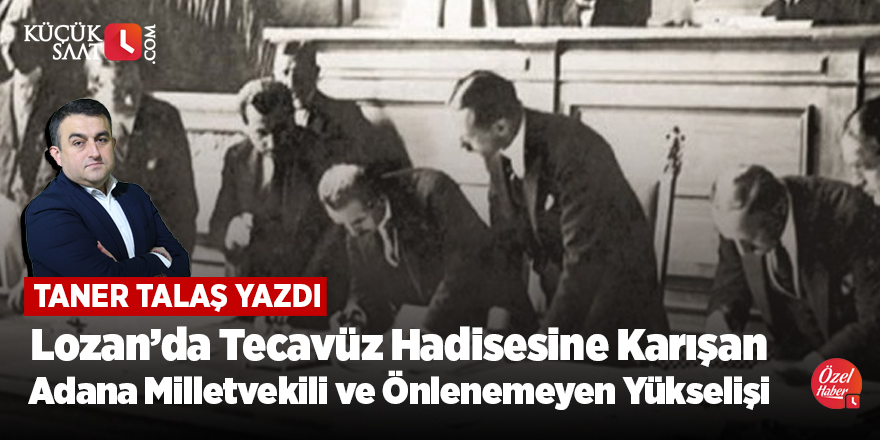 Lozan Heyeti’nde Tecavüz Hadisesine Karışan Adana Milletvekili ve Önlenemeyen Yükselişi