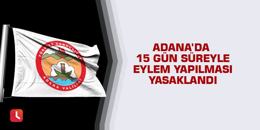 Adana’da 15 gün süreyle eylem yapılması yasaklandı