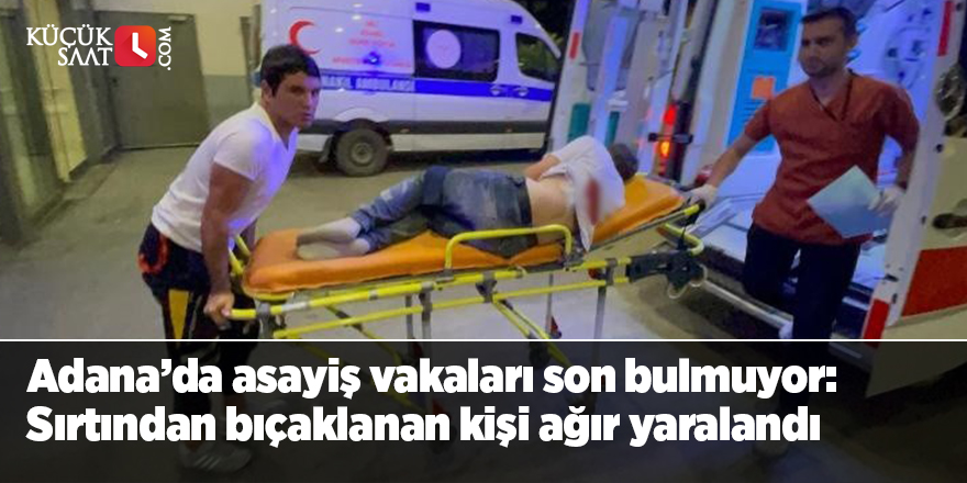 Adana’da asayiş vakaları son bulmuyor: Sırtından bıçaklanan kişi ağır yaralandı