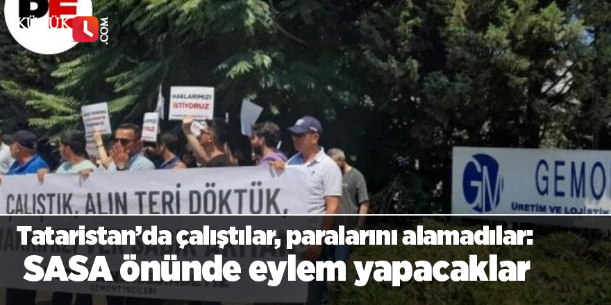 Tataristan’da çalıştılar, paralarını alamadılar: SASA önünde eylem yapacaklar