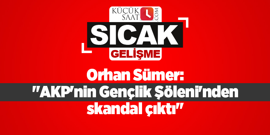 Orhan Sümer: "AKP'nin Gençlik Şöleni'nden skandal çıktı"