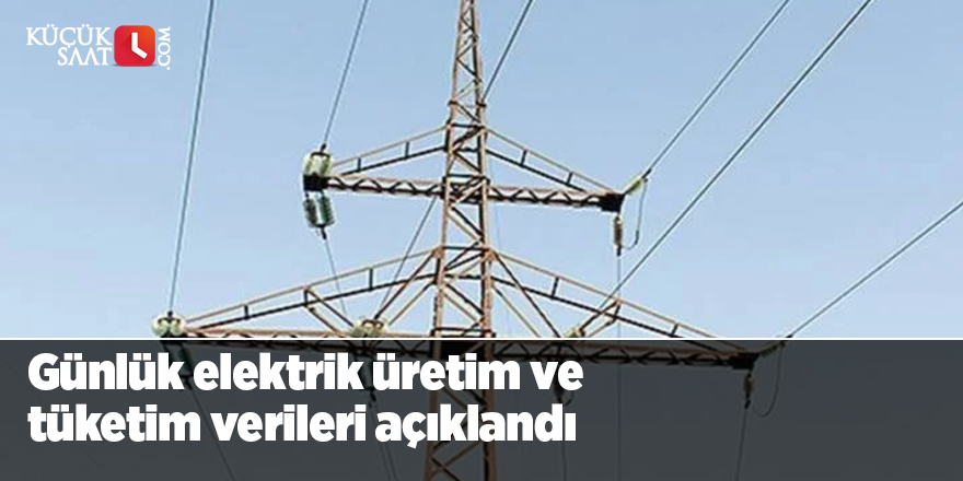 Günlük elektrik üretim ve tüketim verileri açıklandı