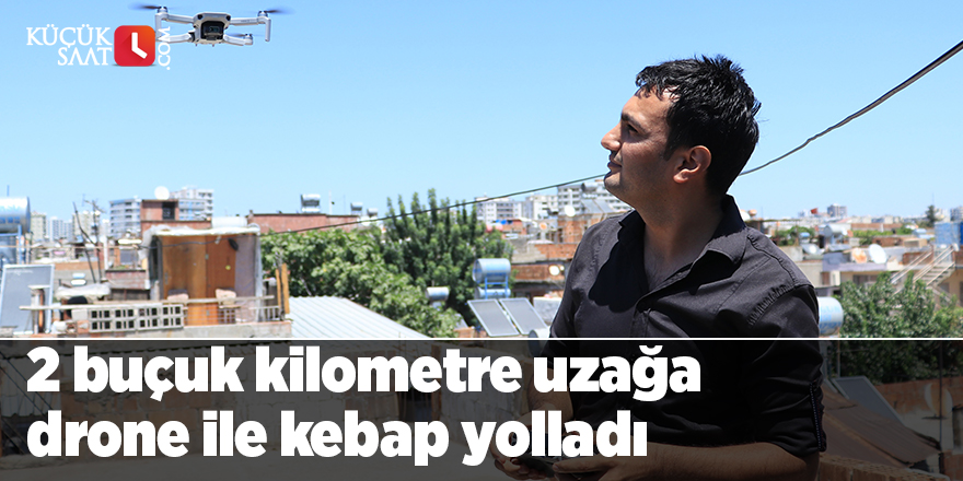 2 buçuk kilometre uzağa drone ile kebap yolladı