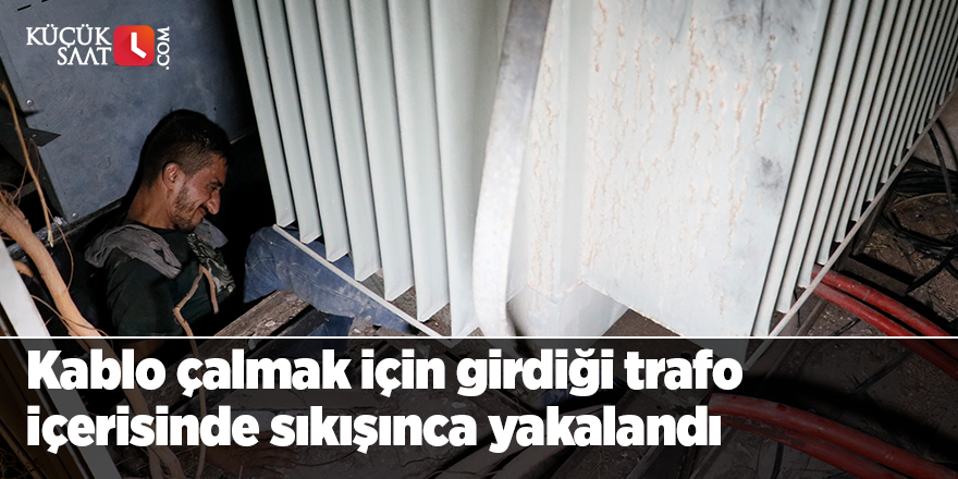 Kablo çalmak için girdiği trafo içerisinde sıkışınca yakalandı