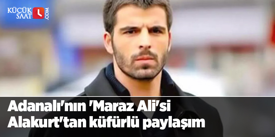 Adanalı'nın 'Maraz Ali'si Mehmet Akif Alakurt'tan küfürlü paylaşım