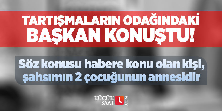 Tartışmaların odağındaki Başkan konuştu: Söz konusu habere konu olan kişi, şahsımın 2 çocuğunun annesidir