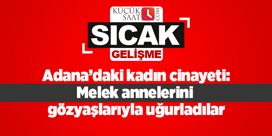 Adana’daki kadın cinayeti: Melek annelerini gözyaşlarıyla uğurladılar