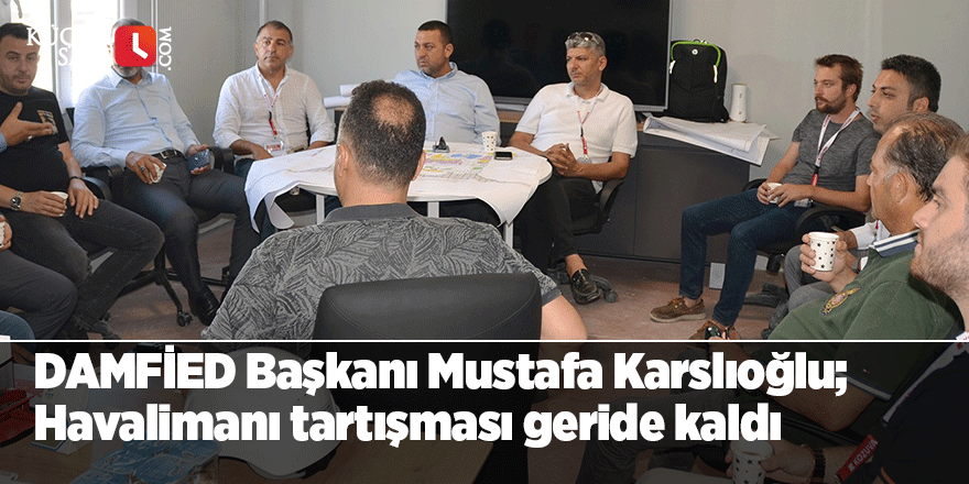 DAMFİED Başkanı Mustafa Karslıoğlu; Havalimanı tartışması geride kaldı