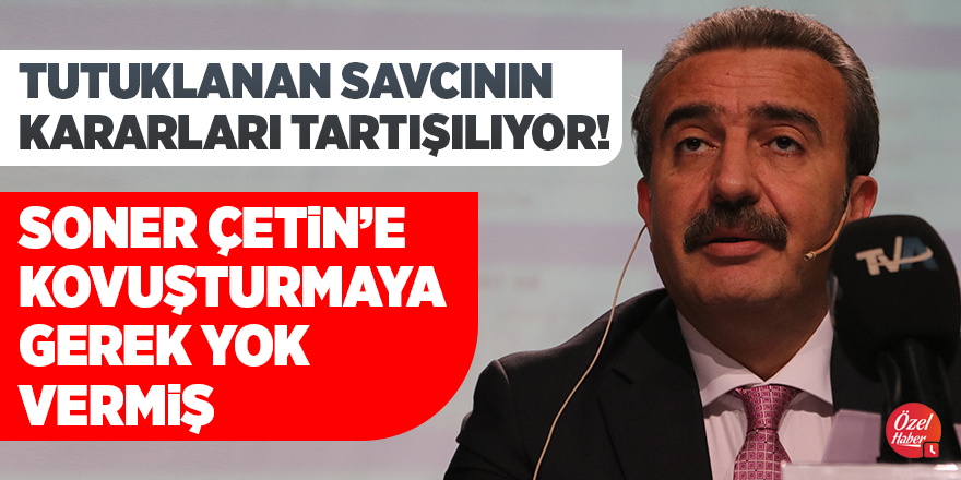 Tutuklanan savcının kararları tartışılıyor! Soner Çetin’e “kovuşturmaya gerek yok” vermiş