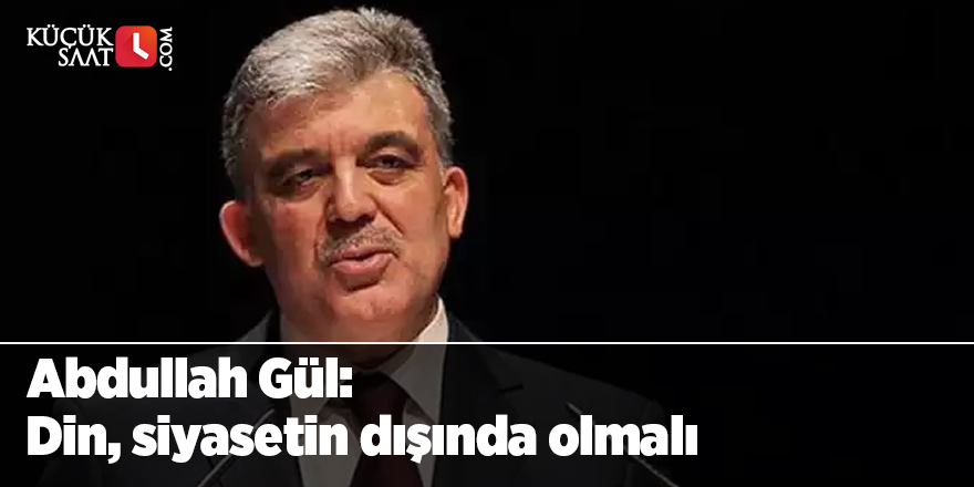 Abdullah Gül: Din, siyasetin dışında olmalı