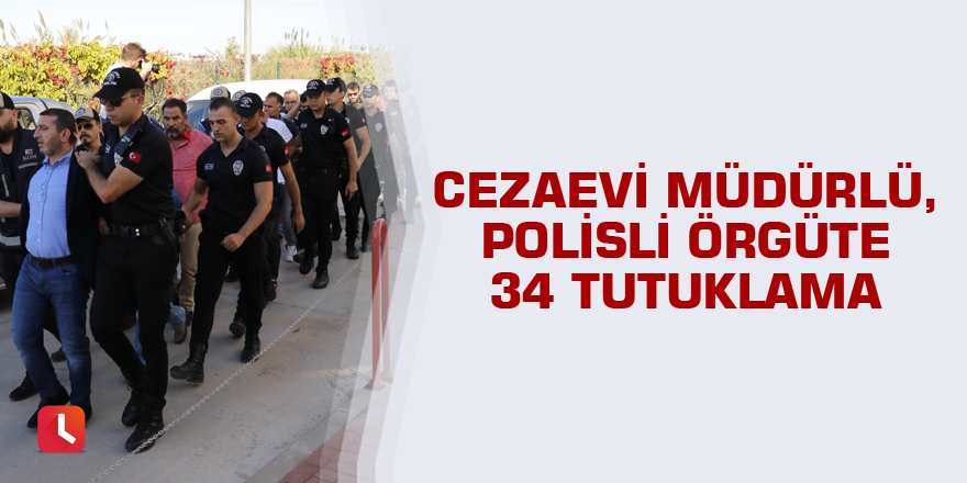 Cezaevi müdürlü polisli örgüte 34 tutuklama