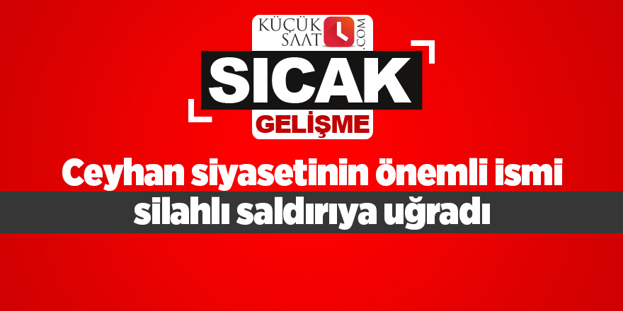 Ceyhan siyasetinin önemli ismi silahlı saldırıya uğradı